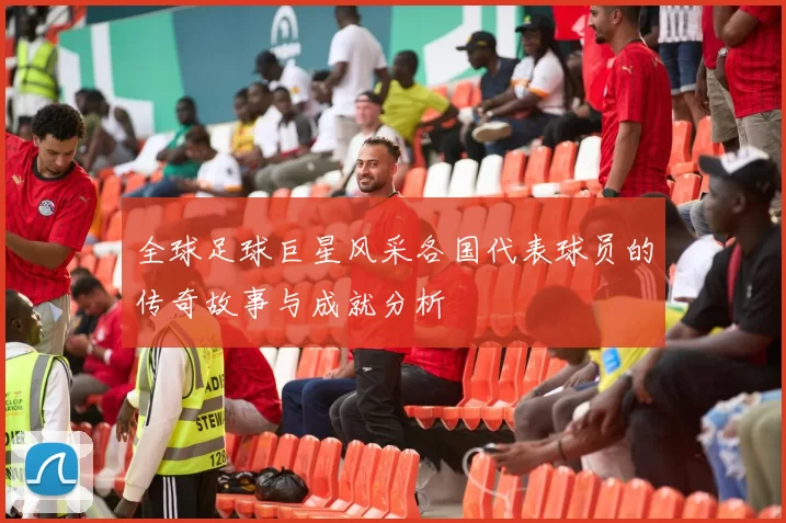 全球足球巨星风采各国代表球员的传奇故事与成就分析