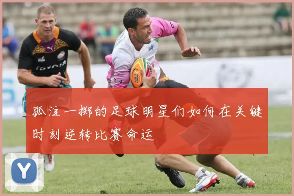 孤注一掷的足球明星们如何在关键时刻逆转比赛命运