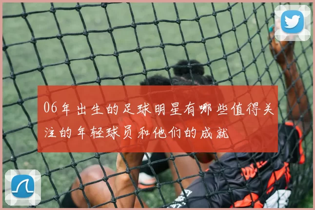 06年出生的足球明星有哪些值得关注的年轻球员和他们的成就