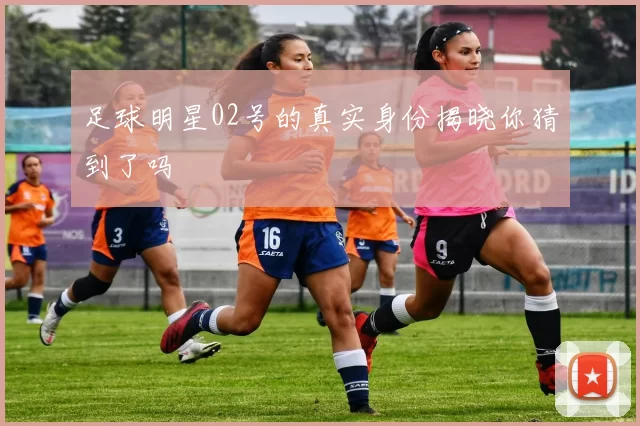 足球明星02号的真实身份揭晓你猜到了吗