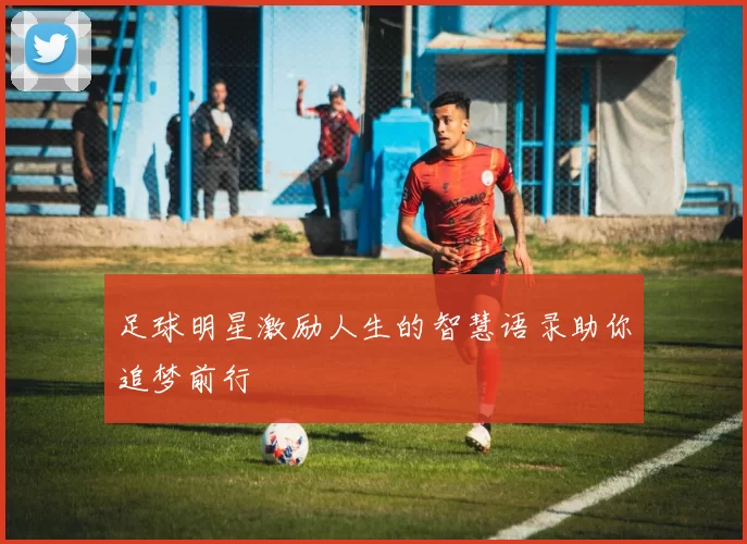 足球明星激励人生的智慧语录助你追梦前行