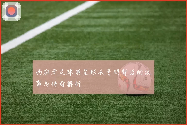 西班牙足球明星球衣号码背后的故事与传奇解析
