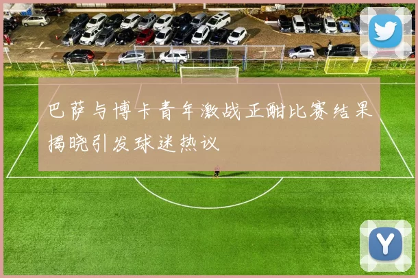 巴萨与博卡青年激战正酣比赛结果揭晓引发球迷热议