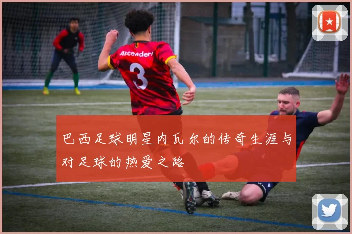 巴西足球明星内瓦尔的传奇生涯与对足球的热爱之路