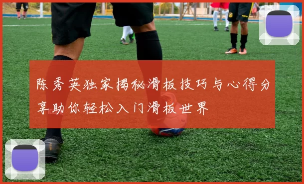陈秀英独家揭秘滑板技巧与心得分享助你轻松入门滑板世界