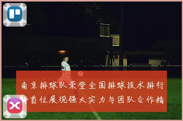 南京排球队荣登全国排球技术排行榜首位展现强大实力与团队合作精神
