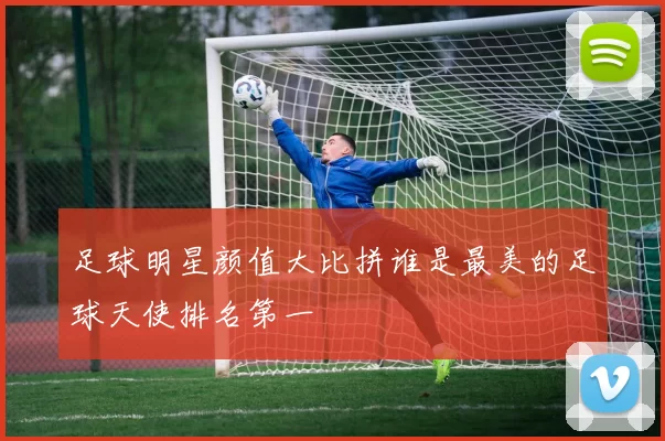 足球明星颜值大比拼谁是最美的足球天使排名第一