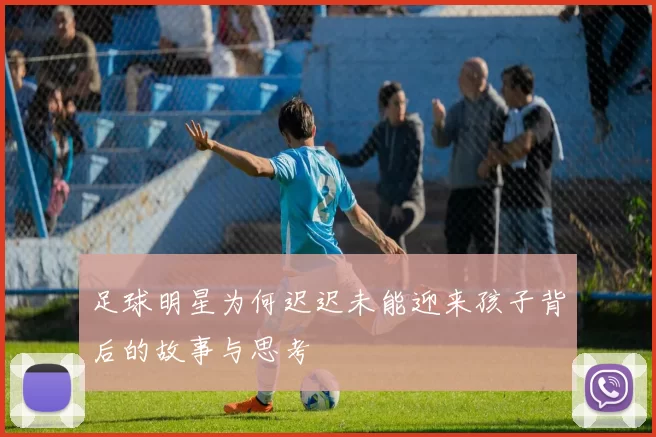 足球明星为何迟迟未能迎来孩子背后的故事与思考