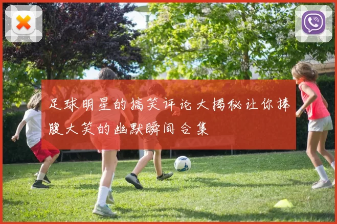 足球明星的搞笑评论大揭秘让你捧腹大笑的幽默瞬间合集