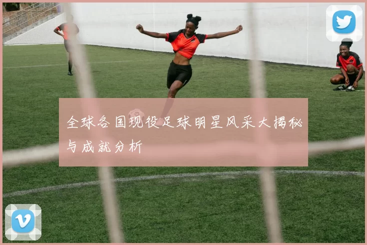 全球各国现役足球明星风采大揭秘与成就分析