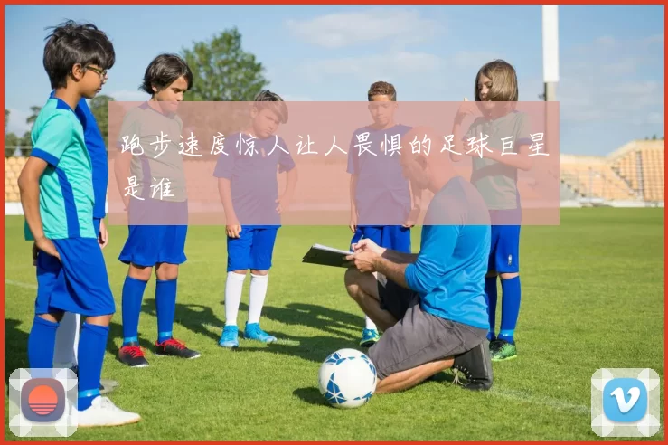 跑步速度惊人让人畏惧的足球巨星是谁