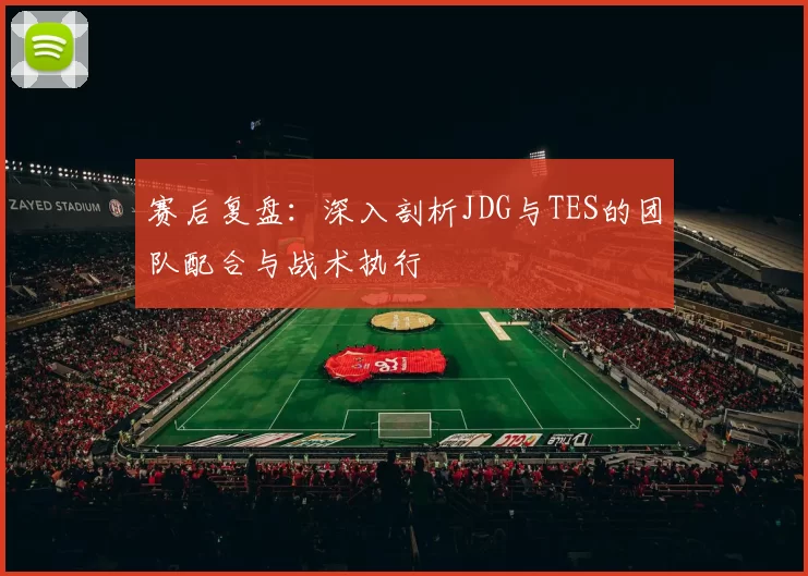 赛后复盘：深入剖析JDG与TES的团队配合与战术执行