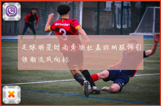 足球明星时尚秀场杜嘉班纳服饰引领潮流风向标