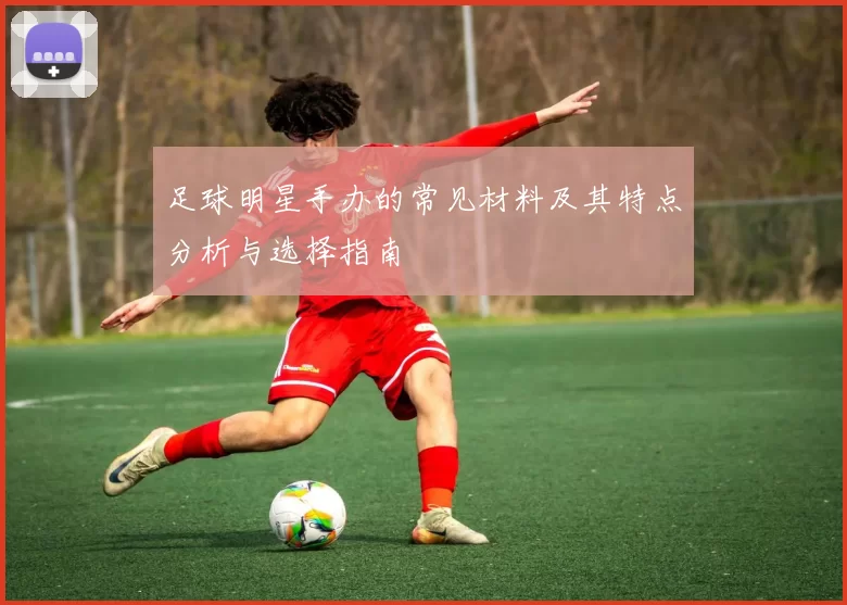足球明星手办的常见材料及其特点分析与选择指南
