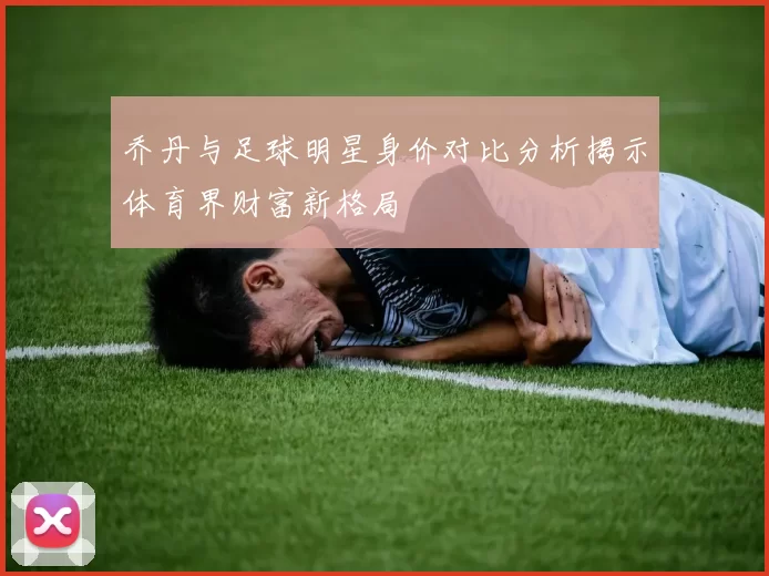 乔丹与足球明星身价对比分析揭示体育界财富新格局