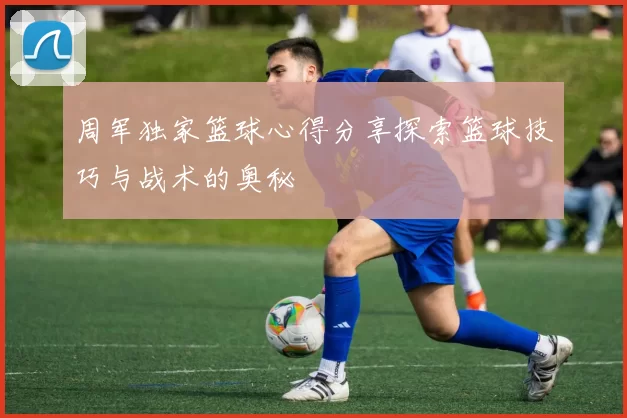 周军独家篮球心得分享探索篮球技巧与战术的奥秘