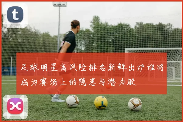 足球明星高风险排名新鲜出炉谁将成为赛场上的隐患与潜力股