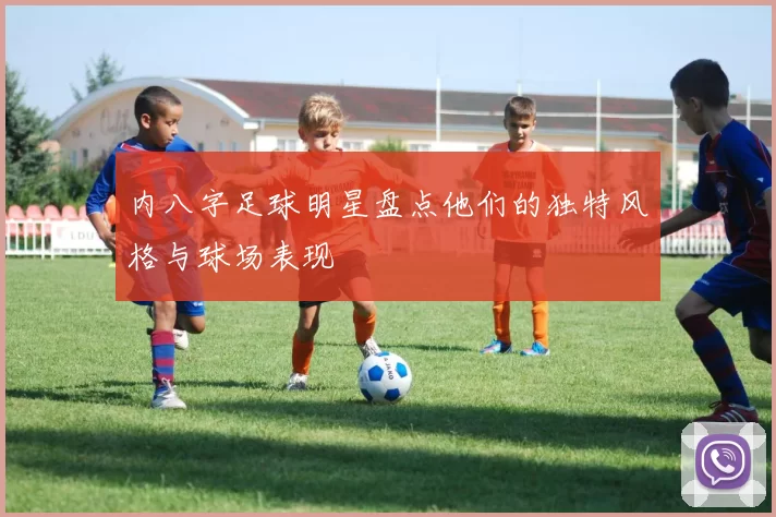 内八字足球明星盘点他们的独特风格与球场表现