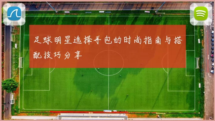 足球明星选择手包的时尚指南与搭配技巧分享
