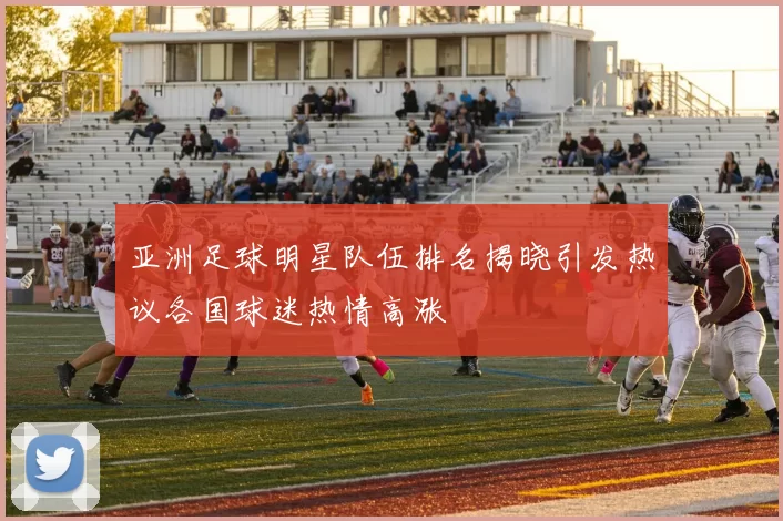 亚洲足球明星队伍排名揭晓引发热议各国球迷热情高涨