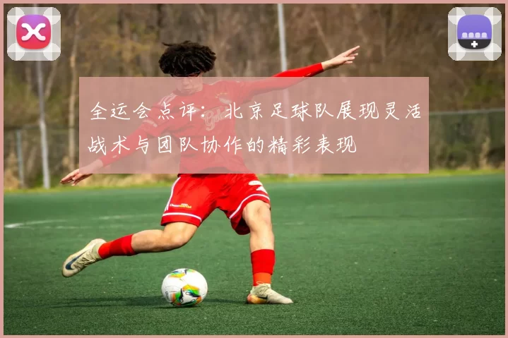 全运会点评：北京足球队展现灵活战术与团队协作的精彩表现