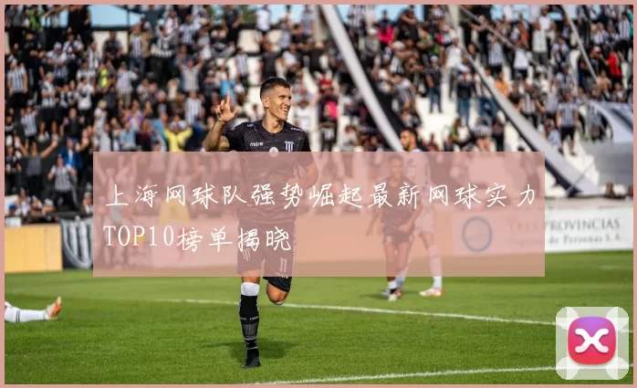 上海网球队强势崛起最新网球实力TOP10榜单揭晓