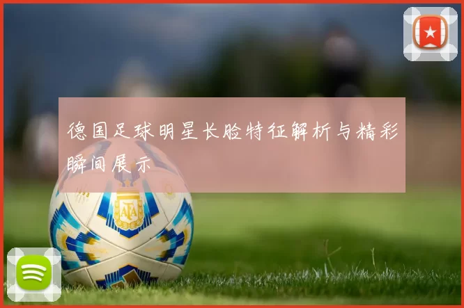 德国足球明星长脸特征解析与精彩瞬间展示