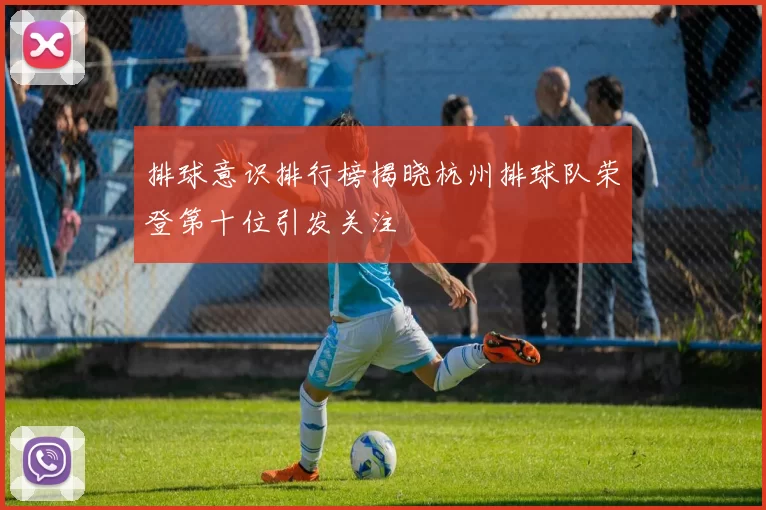 排球意识排行榜揭晓杭州排球队荣登第十位引发关注