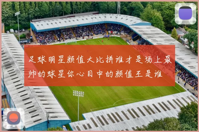 足球明星颜值大比拼谁才是场上最帅的球星你心目中的颜值王是谁