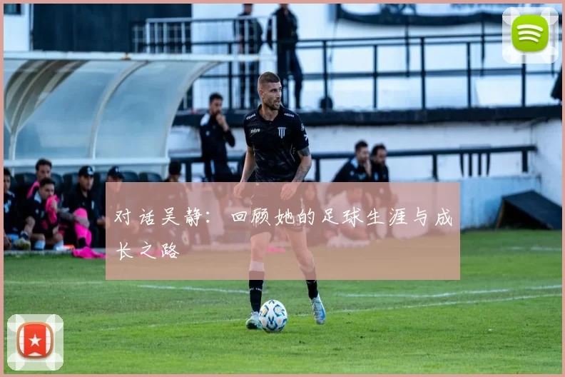 对话吴静：回顾她的足球生涯与成长之路