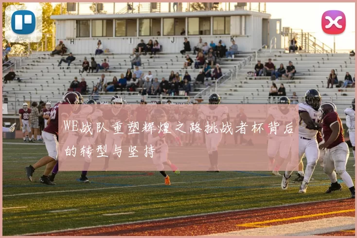 WE战队重塑辉煌之路挑战者杯背后的转型与坚持