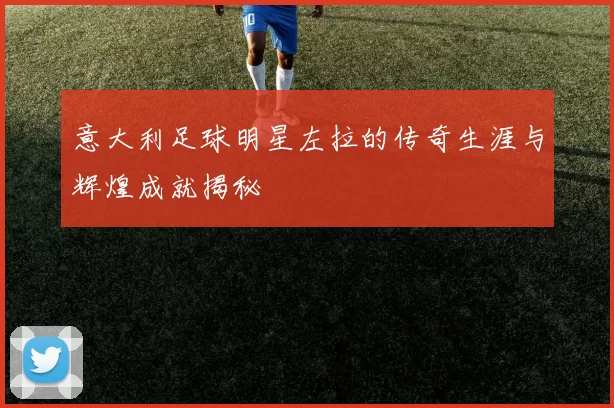 意大利足球明星左拉的传奇生涯与辉煌成就揭秘