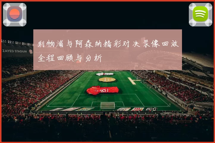 利物浦与阿森纳精彩对决录像回放全程回顾与分析