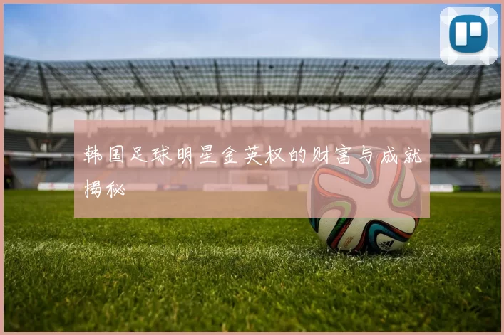 韩国足球明星金英权的财富与成就揭秘