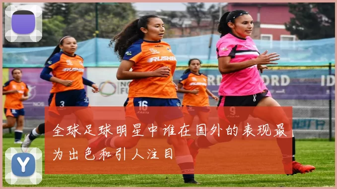 全球足球明星中谁在国外的表现最为出色和引人注目