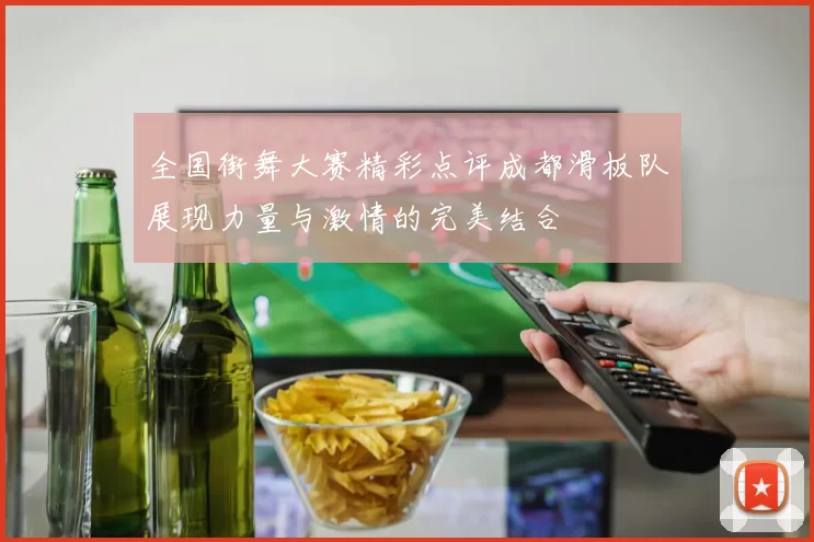 全国街舞大赛精彩点评成都滑板队展现力量与激情的完美结合