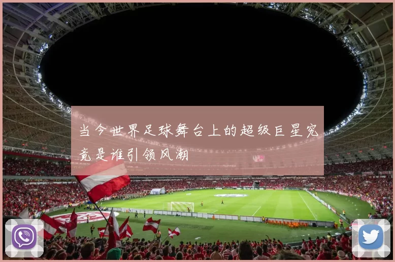 当今世界足球舞台上的超级巨星究竟是谁引领风潮