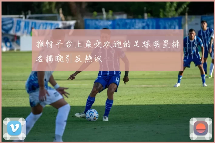 推特平台上最受欢迎的足球明星排名揭晓引发热议