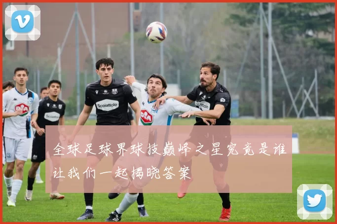 全球足球界球技巅峰之星究竟是谁让我们一起揭晓答案