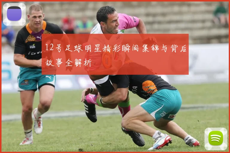 12号足球明星精彩瞬间集锦与背后故事全解析