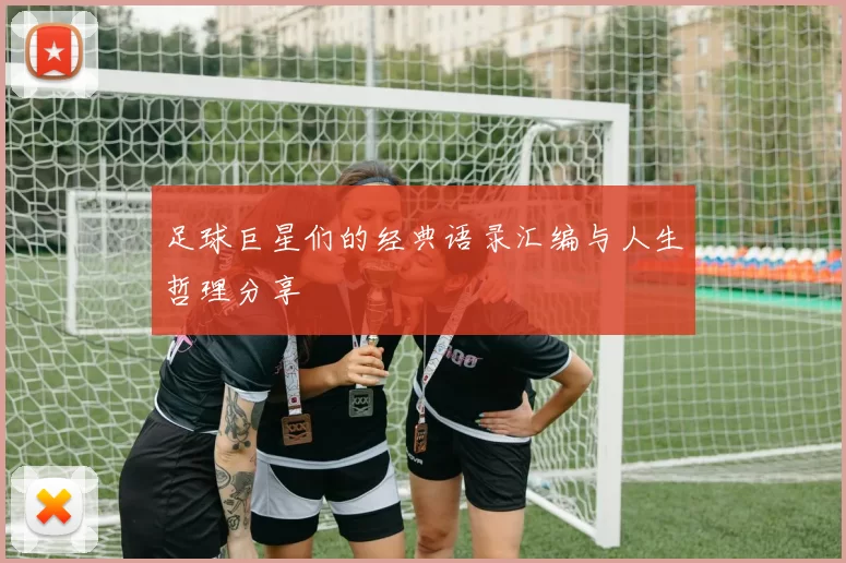 足球巨星们的经典语录汇编与人生哲理分享
