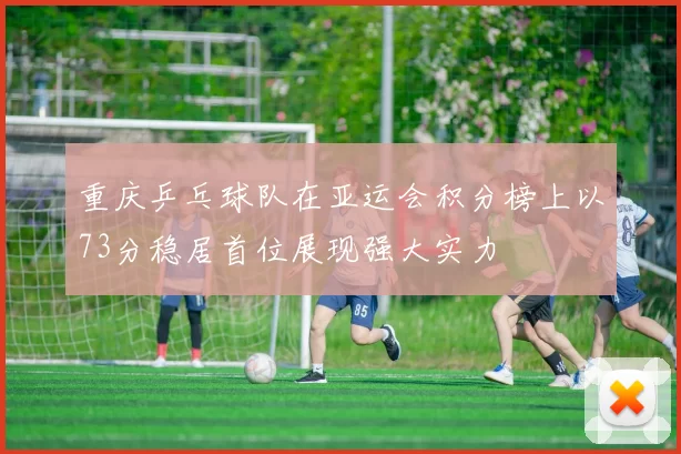 重庆乒乓球队在亚运会积分榜上以73分稳居首位展现强大实力