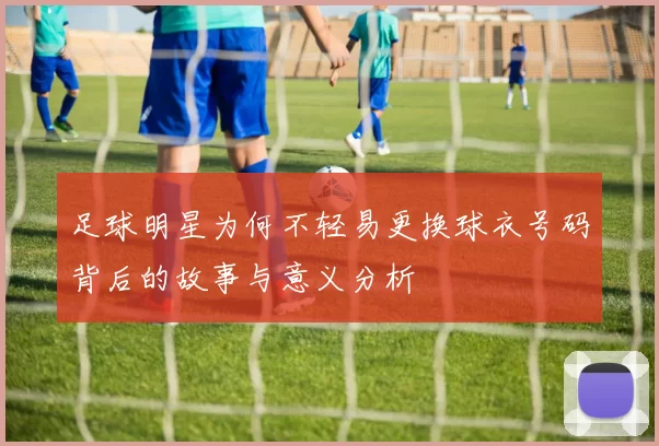 足球明星为何不轻易更换球衣号码背后的故事与意义分析