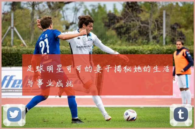 足球明星可可的妻子揭秘她的生活与事业成就