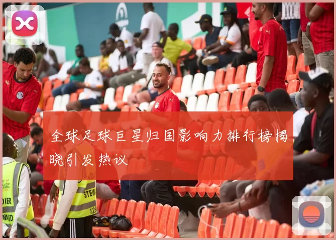 全球足球巨星归国影响力排行榜揭晓引发热议