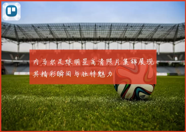 内马尔足球明星高清照片集锦展现其精彩瞬间与独特魅力