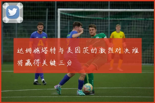 达姆施塔特与美因茨的激烈对决谁将赢得关键三分
