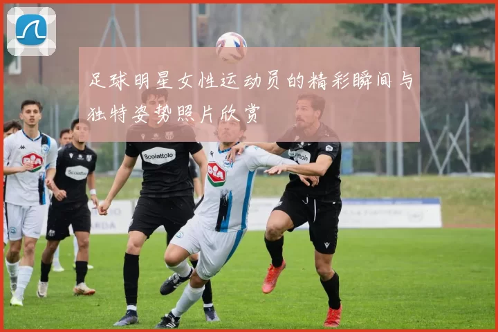 足球明星女性运动员的精彩瞬间与独特姿势照片欣赏