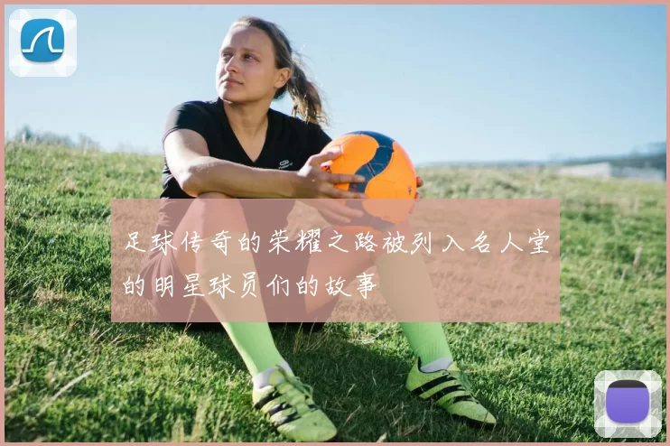 足球传奇的荣耀之路被列入名人堂的明星球员们的故事