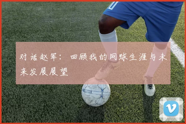 对话赵军：回顾我的网球生涯与未来发展展望